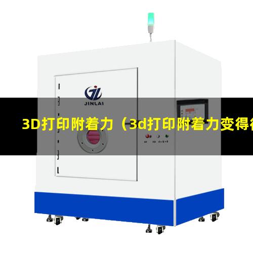 3D打印附着力（3d打印附着力变得很低）3d打印附着力不强