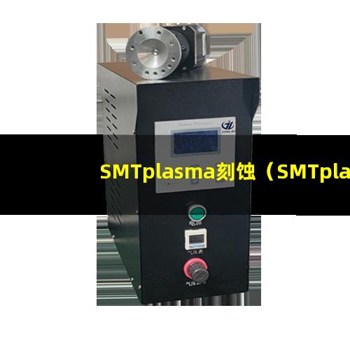 SMTplasma刻蚀（SMTplasma刻蚀机器）