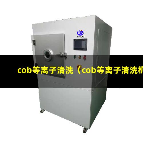 cob等离子清洗（cob等离子清洗机器）cob等离子清洗仪