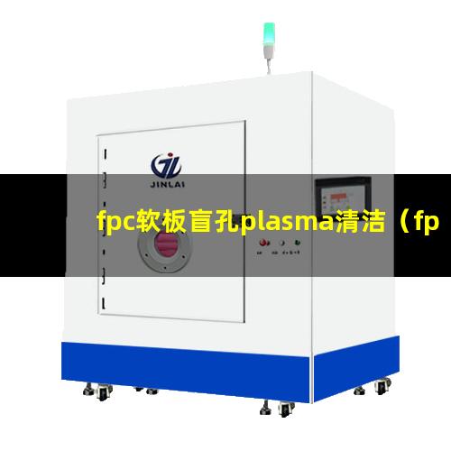 fpc软板盲孔plasma清洁（fpc软板盲孔plasma清洁机器）