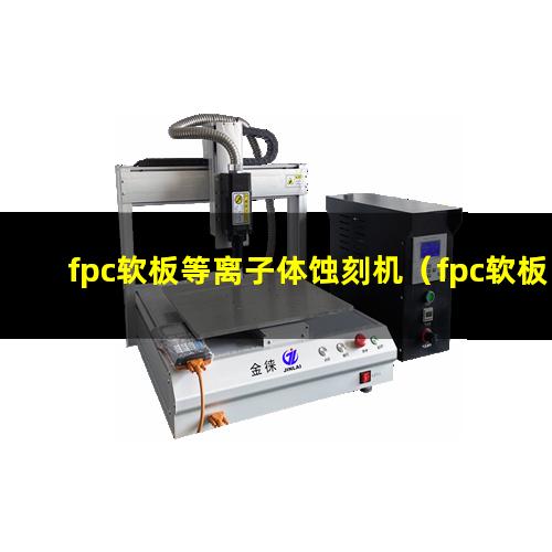 fpc软板等离子体蚀刻机（fpc软板盲孔等离子表面活化）