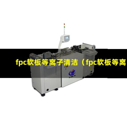 fpc软板等离子清洁（fpc软板等离子清洁设备）