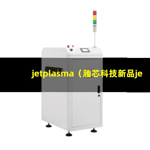 jetplasma（螣芯科技新品jetplasma等离子清洗机）