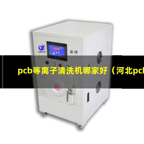 pcb等离子清洗机哪家好（河北pcb等离子清洗机哪家好）