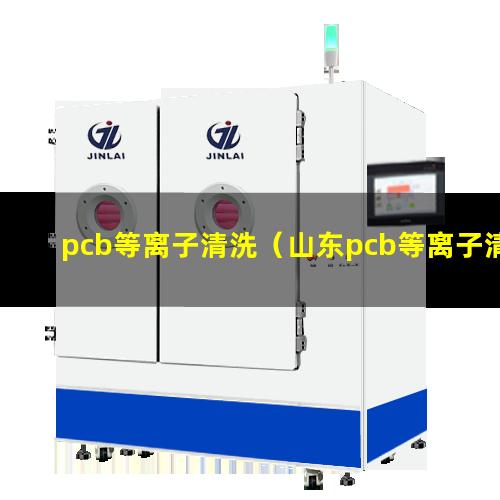 pcb等离子清洗（山东pcb等离子清洗机厂家价格）