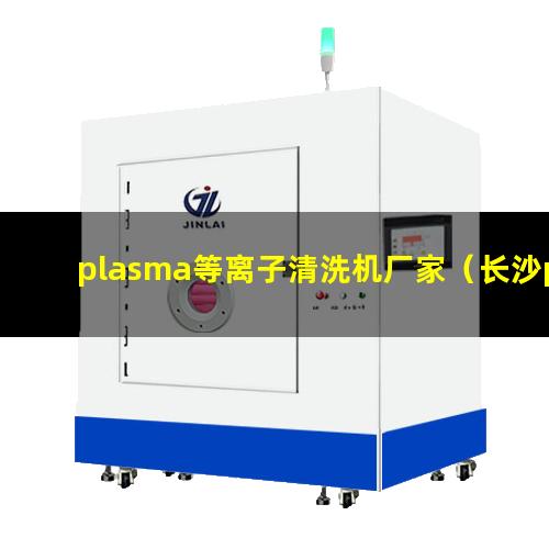 plasma等离子清洗机厂家（长沙plasma等离子清洗机厂家）