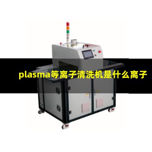 plasma等离子清洗机是什么离子（plasma等离子体处理高分子材料hv）