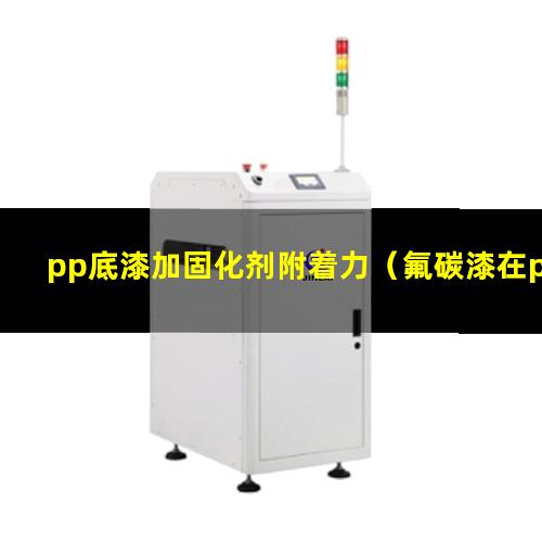 pp底漆加固化剂附着力（氟碳漆在pp底漆里附着力）