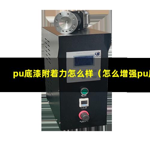 pu底漆附着力怎么样（怎么增强pu底漆的附着力）