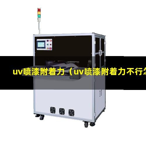 uv喷漆附着力（uv喷漆附着力不行怎么办）