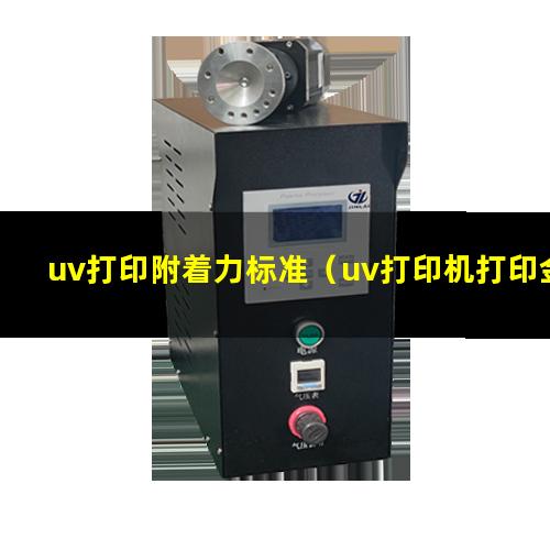 uv打印附着力标准（uv打印机打印金属附着力）
