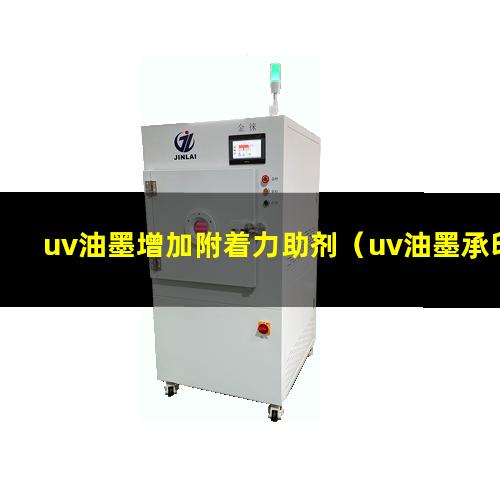 uv油墨增加附着力助剂（uv油墨承印材料附着力）