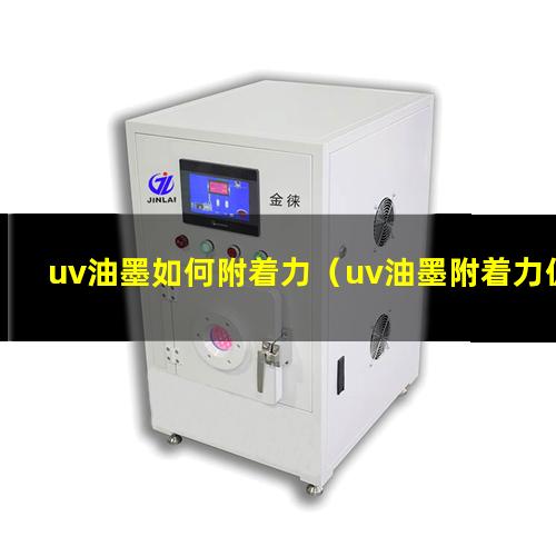 uv油墨如何附着力（uv油墨附着力促进剂报价）