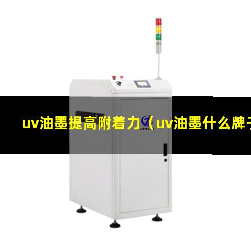 uv油墨提高附着力（uv油墨什么牌子附着力好）