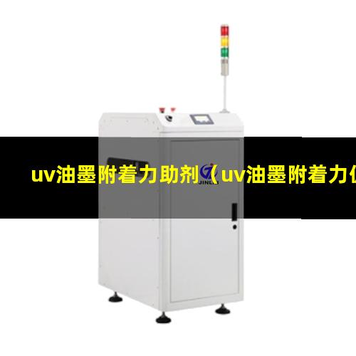 uv油墨附着力助剂（uv油墨附着力促进剂订购）