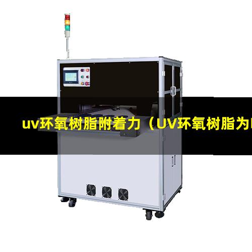 uv环氧树脂附着力（UV环氧树脂为啥附着力好）