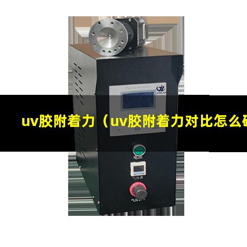 uv胶附着力（uv胶附着力对比怎么确认）uv胶附着力强吗