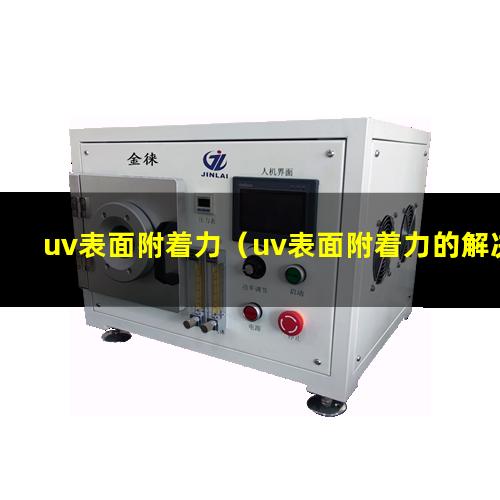 uv表面附着力（uv表面附着力的解决方法）