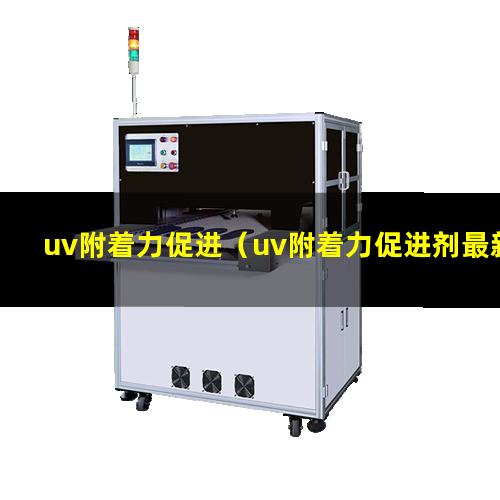 uv附着力促进（uv附着力促进剂最新报价）