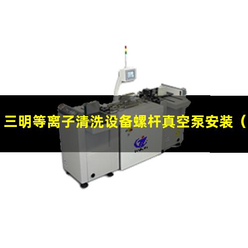 三明等离子清洗设备螺杆真空泵安装（三明等离子清洗装置罗茨真空泵定制）