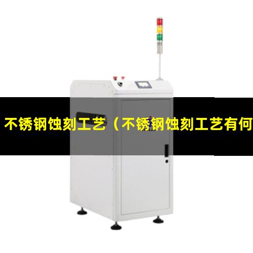 不锈钢蚀刻工艺（不锈钢蚀刻工艺有何优点）不锈钢蚀刻工艺流程