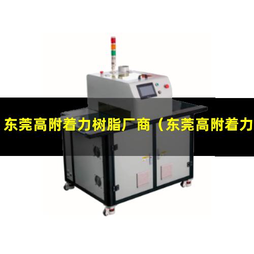 东莞高附着力树脂厂商（东莞高附着力树脂哪家好）