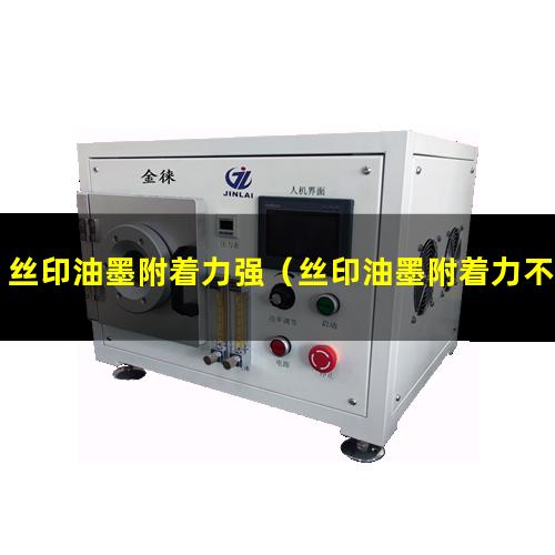 丝印油墨附着力强（丝印油墨附着力不好怎么办）
