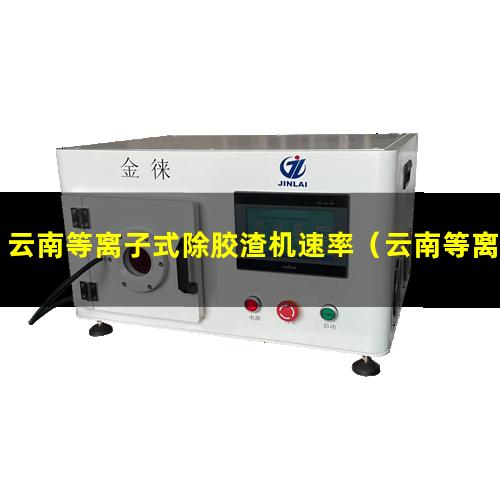 云南等离子式除胶渣机速率（云南等离子设备清洗机供应商）