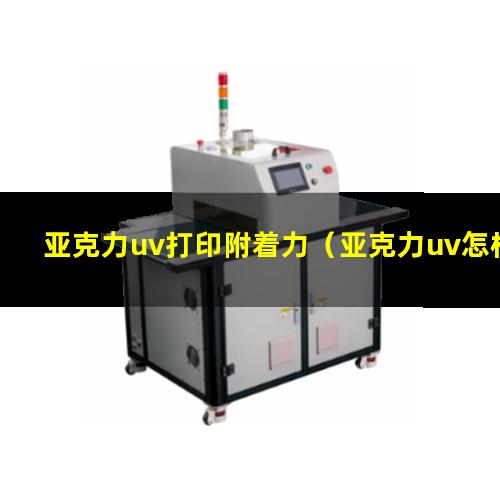 亚克力uv打印附着力（亚克力uv怎样增加附着力）