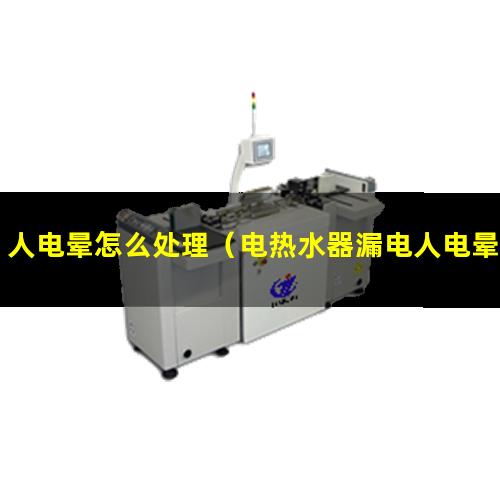 人电晕怎么处理（电热水器漏电人电晕怎么处理）