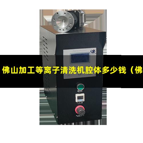 佛山加工等离子清洗机腔体多少钱（佛山加工非标等离子清洗机腔体生产厂商）