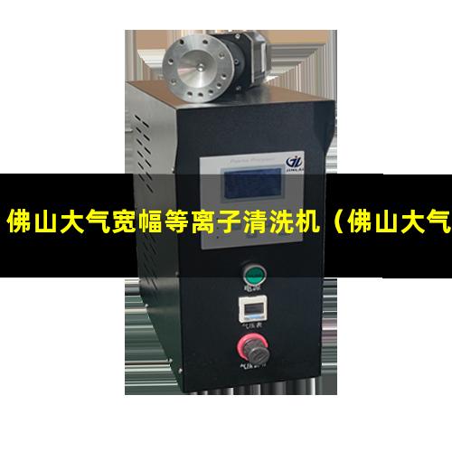 佛山大气宽幅等离子清洗机（佛山大气常压等离子清洗机）