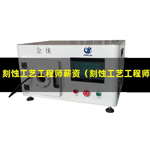 刻蚀工艺工程师薪资（刻蚀工艺工程师工作总结）