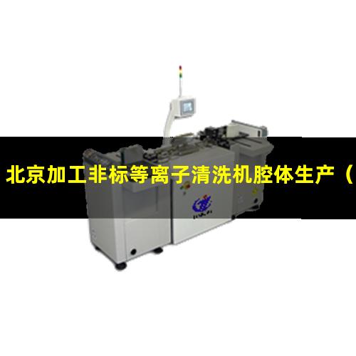 北京加工非标等离子清洗机腔体生产（北京加工非标等离子清洗机腔体性价比高）