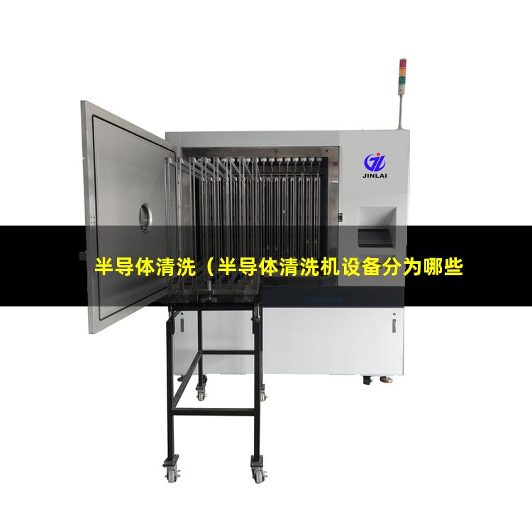 半导体清洗（半导体清洗机设备分为哪些工艺段）