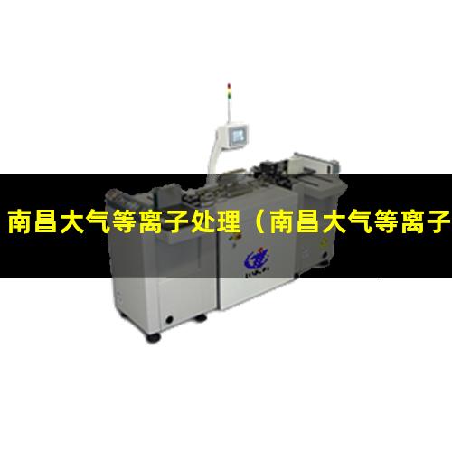 南昌大气等离子处理（南昌大气等离子清洗机多少钱一台）