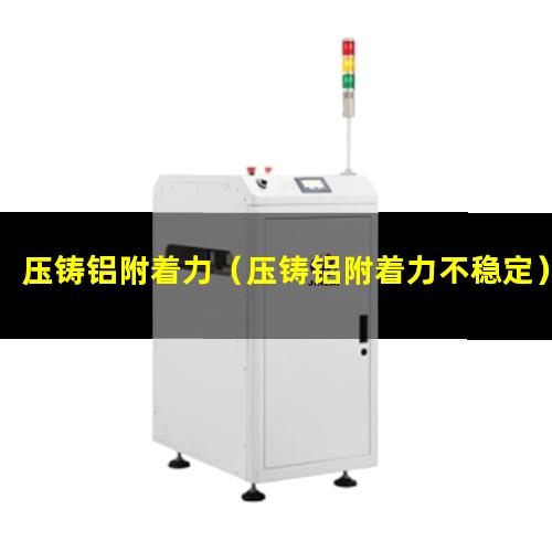 压铸铝附着力（压铸铝附着力不稳定）