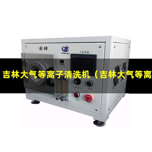 吉林大气等离子清洗机（吉林大气等离子清洗机供应商）