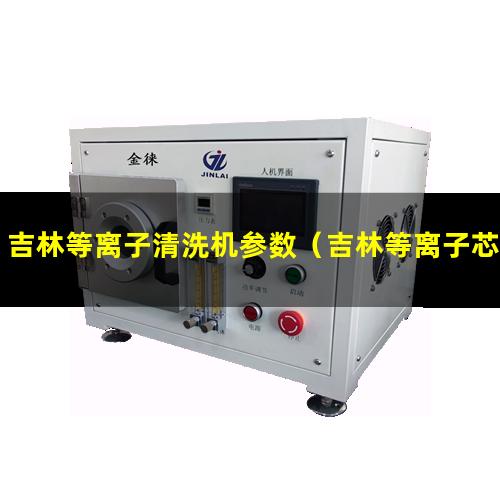吉林等离子清洗机参数（吉林等离子芯片除胶清洗机参数）