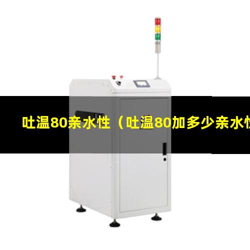 吐温80亲水性（吐温80加多少亲水性更好）