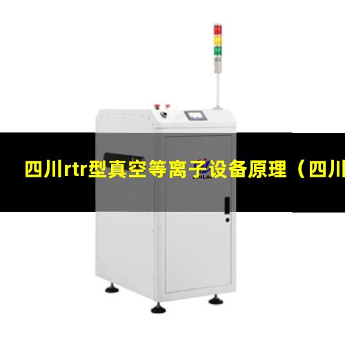 四川rtr型真空等离子设备原理（四川rtr型真空等离子清洗设备安装方法）
