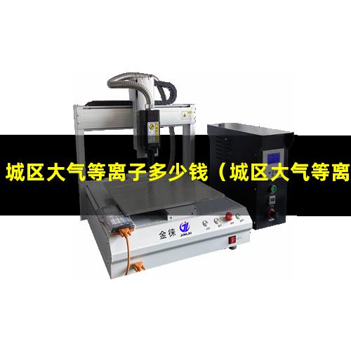 城区大气等离子多少钱（城区大气等离子清洗机供应商）