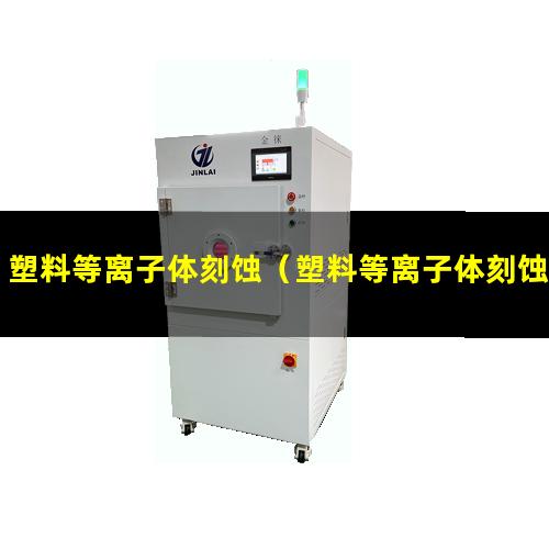 塑料等离子体刻蚀（塑料等离子体刻蚀机器）塑料等离子体刻蚀设备