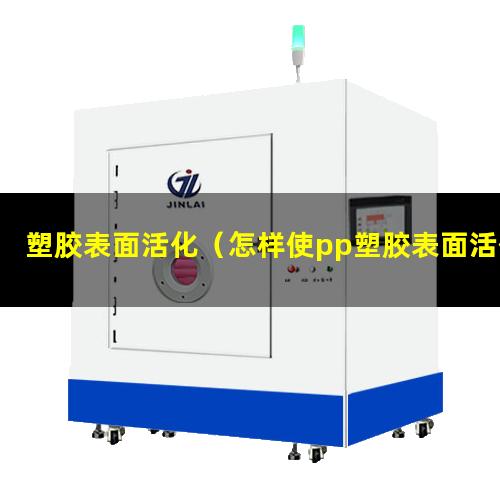 塑胶表面活化（怎样使pp塑胶表面活化）塑胶表面活化处理