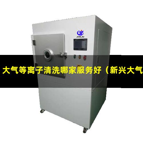 大气等离子清洗哪家服务好（新兴大气等离子清洗机供应商）