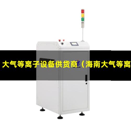 大气等离子设备供货商（海南大气等离子清洗机厂家电话）