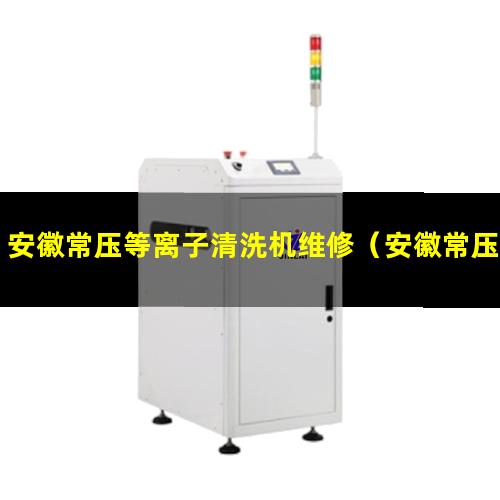 安徽常压等离子清洗机维修（安徽常压大气在线等离子设备原理）