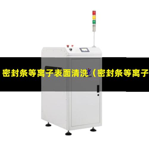 密封条等离子表面清洗（密封条等离子表面清洗机器）