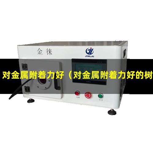 对金属附着力好（对金属附着力好的树酯有哪些）