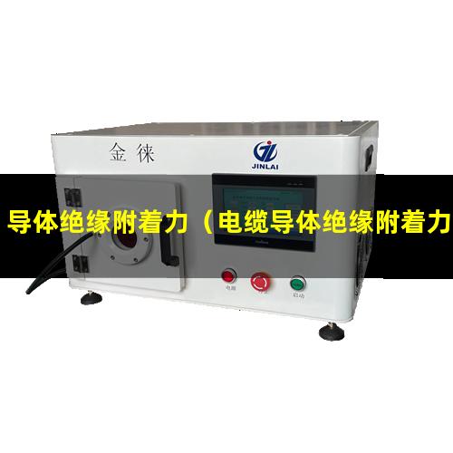 导体绝缘附着力（电缆导体绝缘附着力标准）电缆导体绝缘附着力